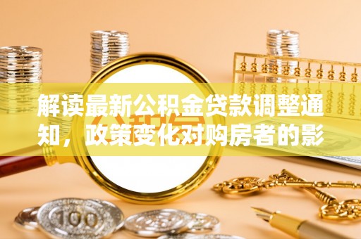 大社解读最新公积金贷款调整通知，政策变化对购房者的影响