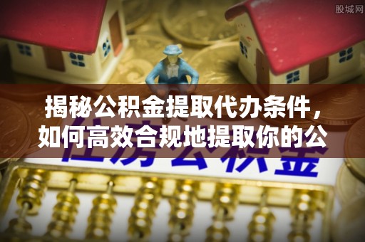 大社揭秘公积金提取代办条件，如何高效合规地提取你的公积金