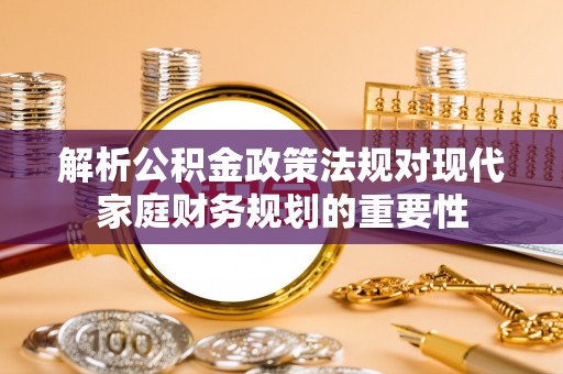 大社解析公积金政策法规对现代家庭财务规划的重要性