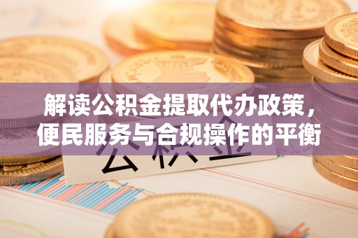大社解读公积金提取代办政策，便民服务与合规操作的平衡之道