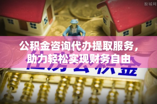 大社公积金咨询代办提取服务，助力轻松实现财务自由