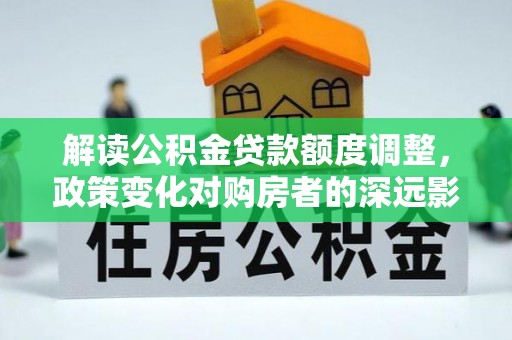 大社解读公积金贷款额度调整，政策变化对购房者的深远影响