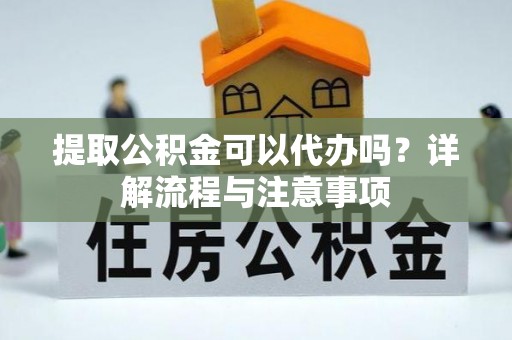 大社提取公积金可以代办吗？详解流程与注意事项