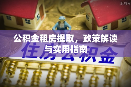 大社公积金租房提取，政策解读与实用指南