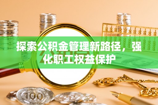 大社探索公积金管理新路径，强化职工权益保护