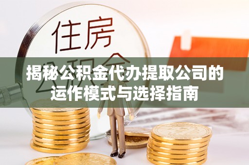 大社揭秘公积金代办提取公司的运作模式与选择指南