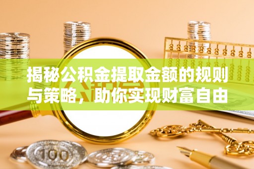 大社揭秘公积金提取金额的规则与策略，助你实现财富自由