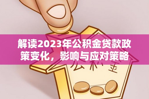 大社解读2023年公积金贷款政策变化，影响与应对策略