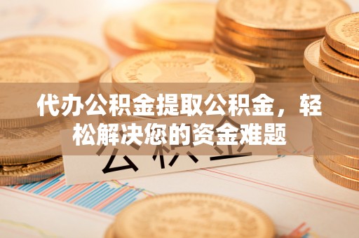 大社代办公积金提取公积金，轻松解决您的资金难题
