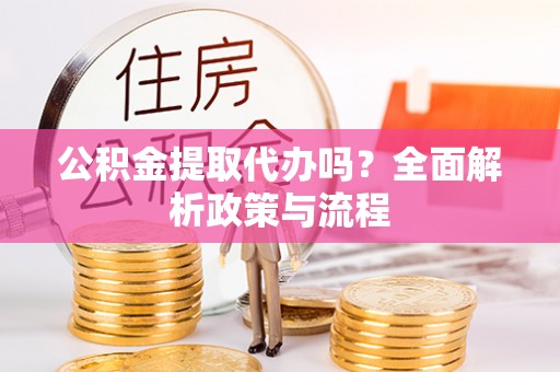 大社公积金提取代办吗？全面解析政策与流程