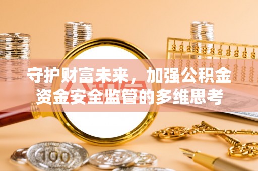 大社守护财富未来，加强公积金资金安全监管的多维思考
