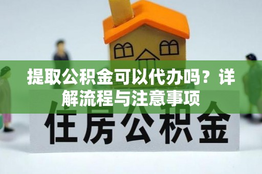 大社提取公积金可以代办吗？详解流程与注意事项