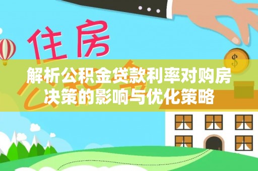 大社解析公积金贷款利率对购房决策的影响与优化策略