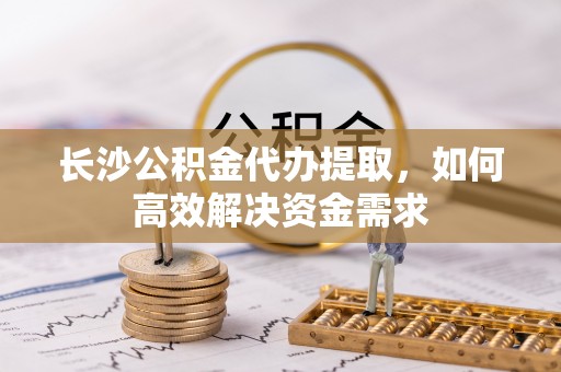 大社长沙公积金代办提取，如何高效解决资金需求