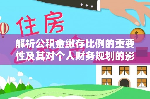 大社解析公积金缴存比例的重要性及其对个人财务规划的影响