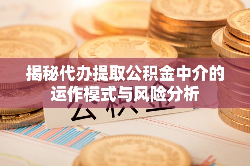 大社揭秘代办提取公积金中介的运作模式与风险分析