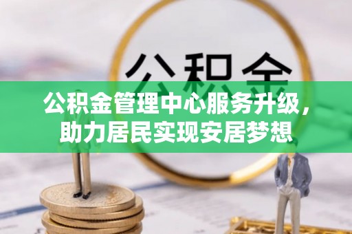 大社公积金管理中心服务升级，助力居民实现安居梦想