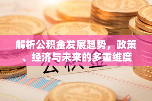 大社解析公积金发展趋势，政策、经济与未来的多重维度