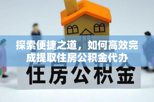 大社探索便捷之道，如何高效完成提取住房公积金代办