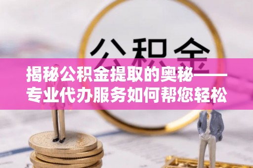大社揭秘公积金提取的奥秘——专业代办服务如何帮您轻松搞定
