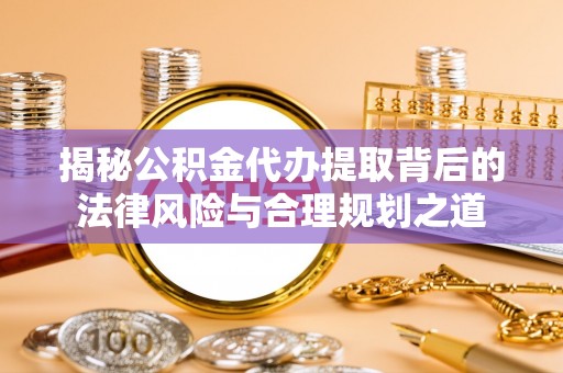 大社揭秘公积金代办提取背后的法律风险与合理规划之道