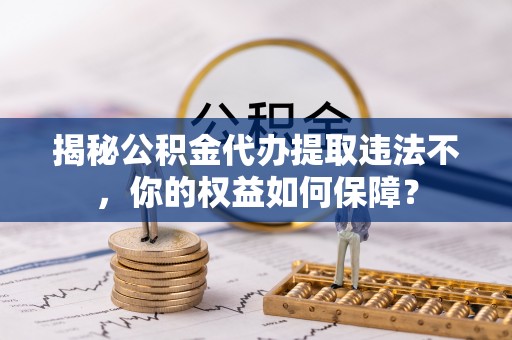 大社揭秘公积金代办提取违法不，你的权益如何保障？